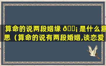 算命的说两段姻缘 🐡 是什么意思（算命的说有两段婚姻,谈恋爱算吗）